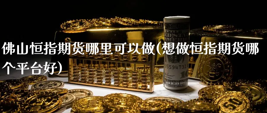 佛山恒指期货哪里可以做(想做恒指期货哪个平台好)_https://www.hougads.com_恒指直播室_第1张