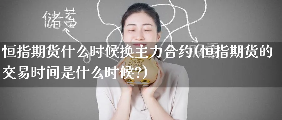 恒指期货什么时候换主力合约(恒指期货的交易时间是什么时候?)_https://www.hougads.com_恒指直播室_第1张