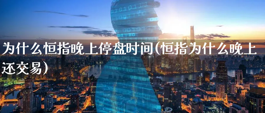 为什么恒指晚上停盘时间(恒指为什么晚上还交易)_https://www.hougads.com_恒指学院_第1张