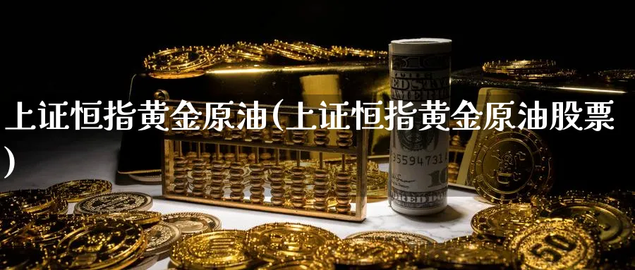 上证恒指黄金原油(上证恒指黄金原油股票)_https://www.hougads.com_恒指学院_第1张