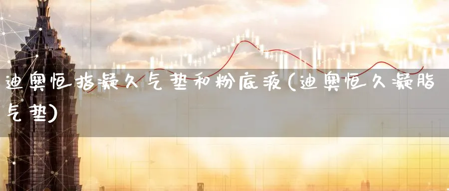 迪奥恒指凝久气垫和粉底液(迪奥恒久凝脂气垫)_https://www.hougads.com_恒指直播室_第1张