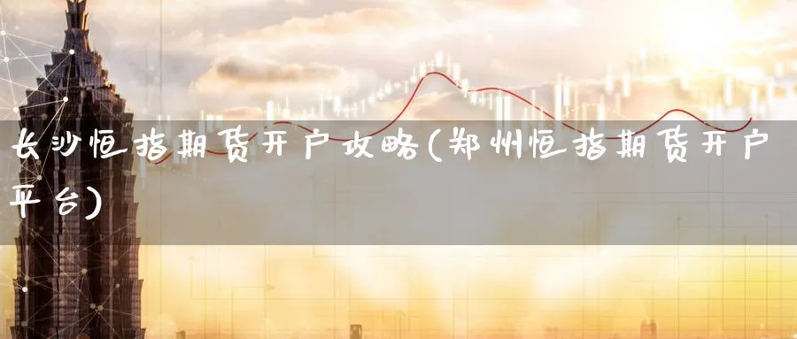 长沙恒指期货开户攻略(郑州恒指期货开户平台)_https://www.hougads.com_恒指直播室_第1张