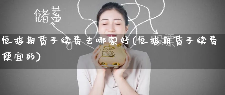 恒指期货手续费去哪家好(恒指期货手续费便宜的)_https://www.hougads.com_恒指直播室_第1张