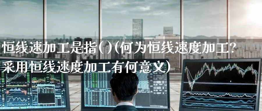 恒线速加工是指( )(何为恒线速度加工?采用恒线速度加工有何意义)_https://www.hougads.com_恒指学院_第1张