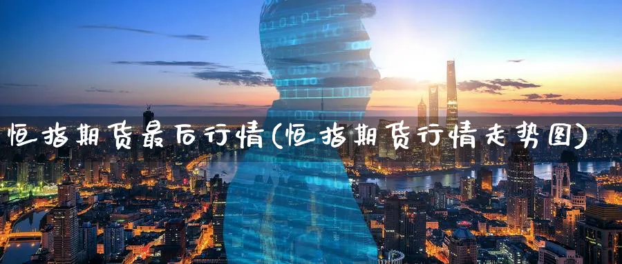 恒指期货最后行情(恒指期货行情走势图)_https://www.hougads.com_恒指直播室_第1张