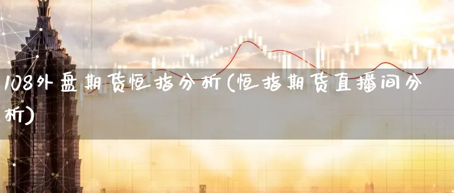 108外盘期货恒指分析(恒指期货直播间分析)_https://www.hougads.com_恒指期货_第1张