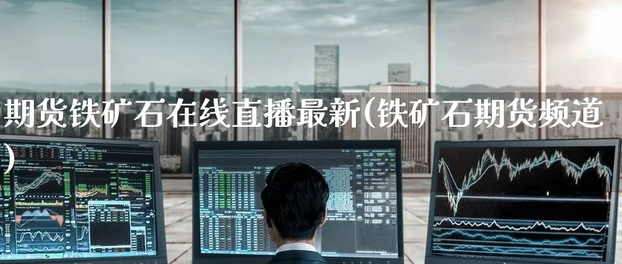期货铁矿石在线直播最新(铁矿石期货频道)_https://www.hougads.com_恒指学院_第1张