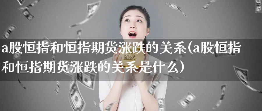 a股恒指和恒指期货涨跌的关系(a股恒指和恒指期货涨跌的关系是什么)_https://www.hougads.com_恒指期货_第1张