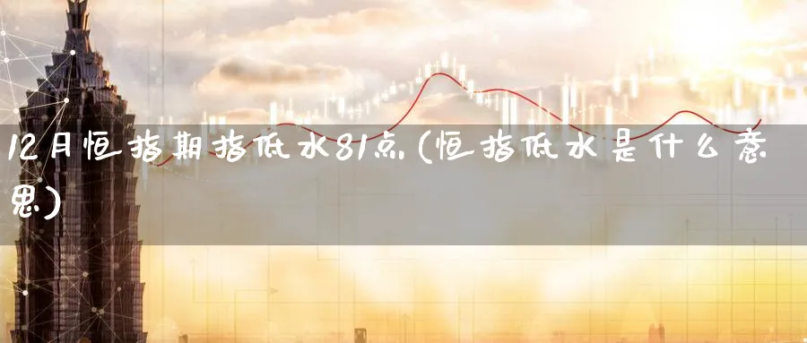 12月恒指期指低水81点(恒指低水是什么意思)_https://www.hougads.com_恒指直播室_第1张