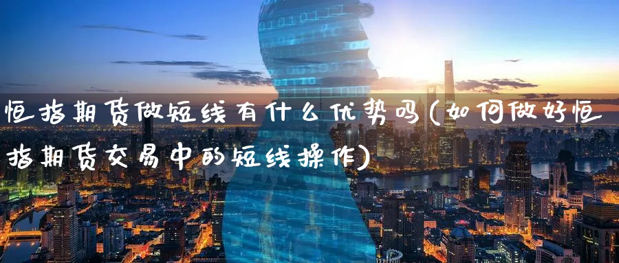 恒指期货做短线有什么优势吗(如何做好恒指期货交易中的短线操作)_https://www.hougads.com_恒指期货_第1张