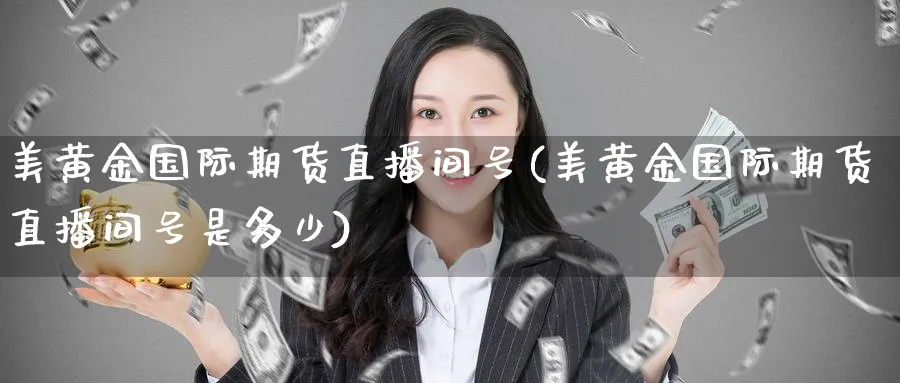 美黄金国际期货直播间号(美黄金国际期货直播间号是多少)_https://www.hougads.com_恒指学院_第1张