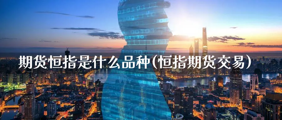 期货恒指是什么品种(恒指期货交易)_https://www.hougads.com_恒指直播室_第1张