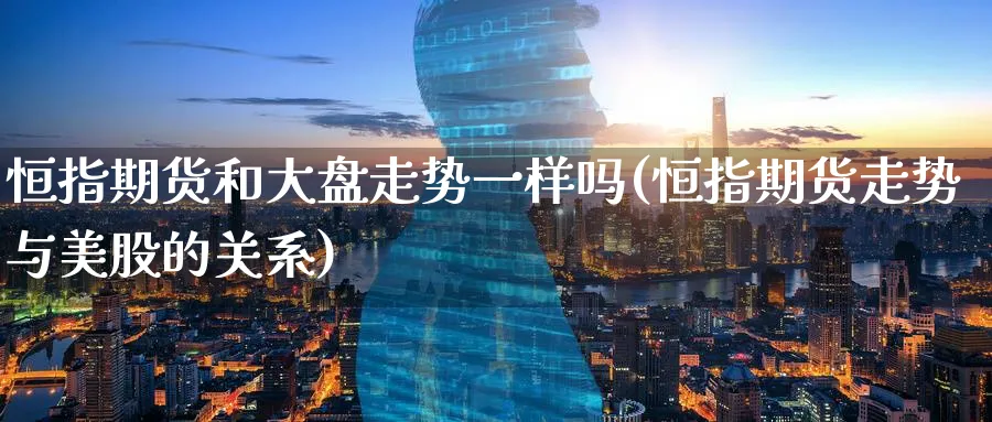 恒指期货和大盘走势一样吗(恒指期货走势与美股的关系)_https://www.hougads.com_恒指学院_第1张