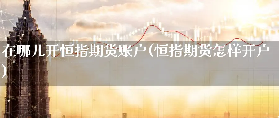 在哪儿开恒指期货账户(恒指期货怎样开户)_恒指直播室_第1张_厚德恒指期货直播室 在哪儿开恒指期货账户(恒指期货怎样开户)_https://www.hougads.com_恒指直播室_第1张