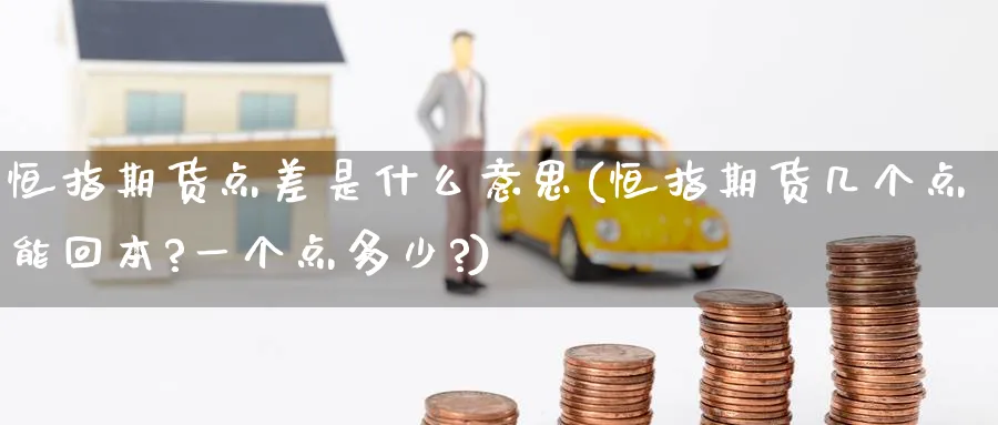 恒指期货点差是什么意思(恒指期货几个点能回本?一个点多少?)_https://www.hougads.com_恒指学院_第1张