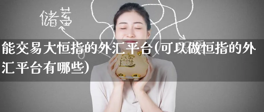能交易大恒指的外汇平台(可以做恒指的外汇平台有哪些)_https://www.hougads.com_恒指直播室_第1张