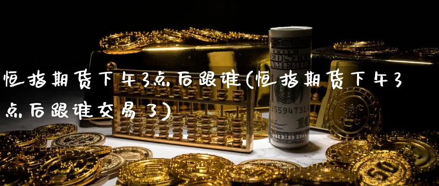 恒指期货下午3点后跟谁(恒指期货下午3点后跟谁交易了)_https://www.hougads.com_恒指学院_第1张