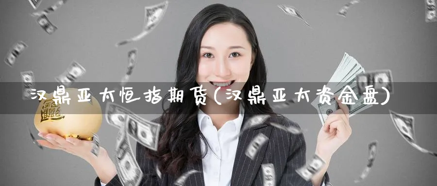 汉鼎亚太恒指期货(汉鼎亚太资金盘)_https://www.hougads.com_恒指直播室_第1张