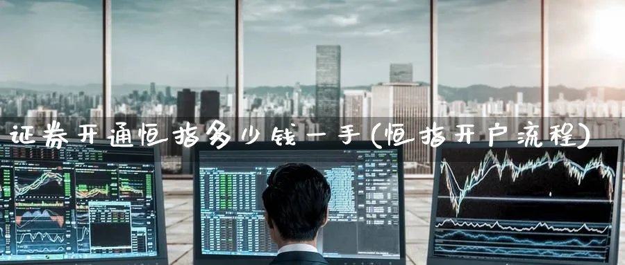 证券开通恒指多少钱一手(恒指开户流程)_https://www.hougads.com_恒指直播室_第1张