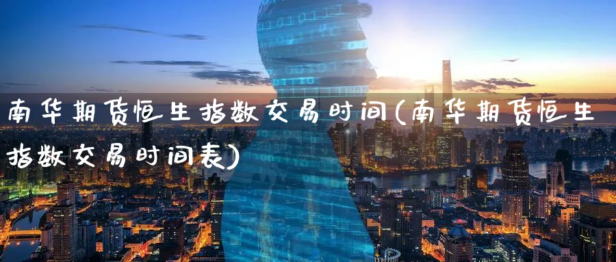 南华期货恒生指数交易时间(南华期货恒生指数交易时间表)_https://www.hougads.com_恒指直播室_第1张