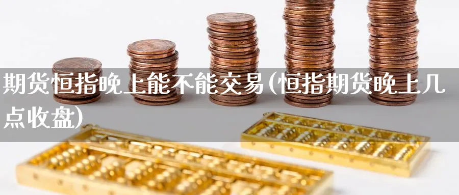 期货恒指晚上能不能交易(恒指期货晚上几点收盘)_https://www.hougads.com_恒指学院_第1张