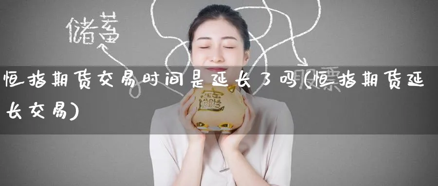 恒指期货交易时间是延长了吗(恒指期货延长交易)_https://www.hougads.com_恒指直播室_第1张