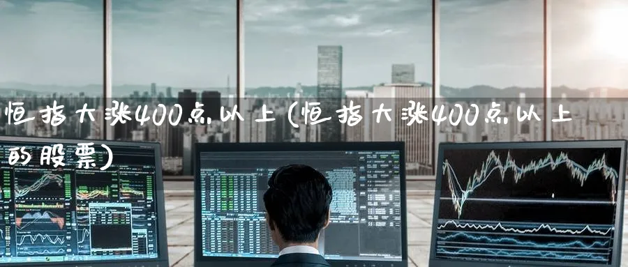 恒指大涨400点以上(恒指大涨400点以上的股票)_https://www.hougads.com_恒指直播室_第1张
