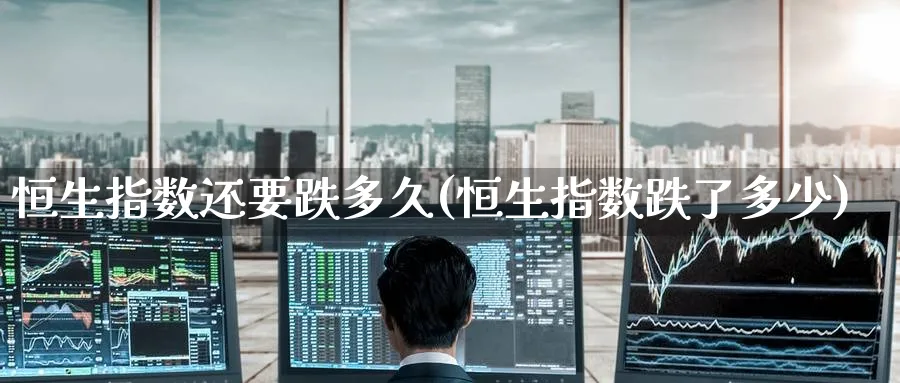 恒生指数还要跌多久(恒生指数跌了多少)_https://www.hougads.com_恒指期货_第1张