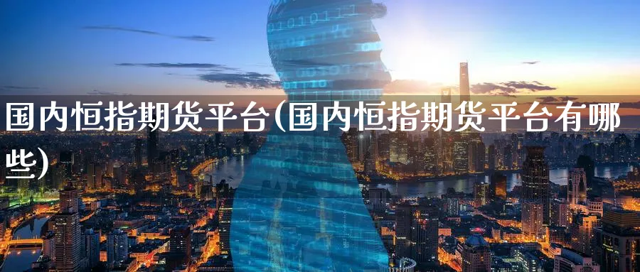 国内恒指期货平台(国内恒指期货平台有哪些)_https://www.hougads.com_恒指期货_第1张