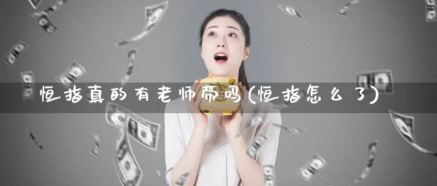 恒指真的有老师带吗(恒指怎么了)_https://www.hougads.com_恒指直播室_第1张