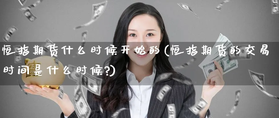 恒指期货什么时候开始的(恒指期货的交易时间是什么时候?)_https://www.hougads.com_恒指直播室_第1张