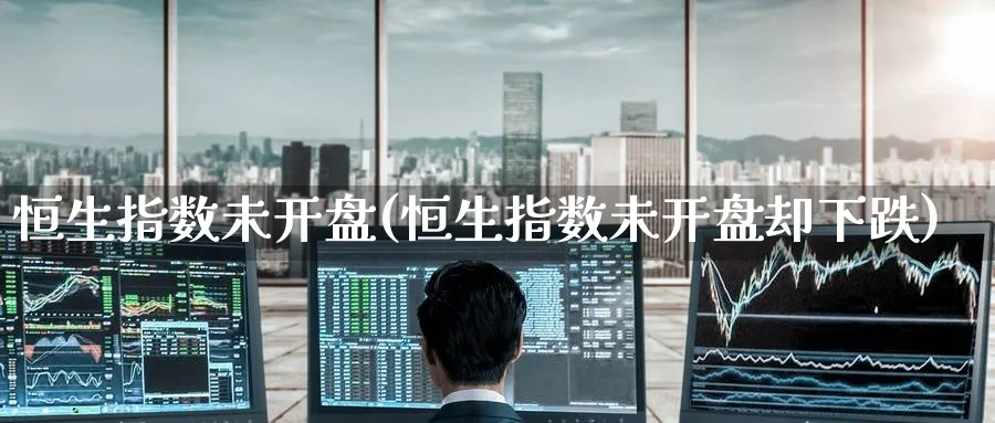 恒生指数未开盘(恒生指数未开盘却下跌)_https://www.hougads.com_恒指学院_第1张