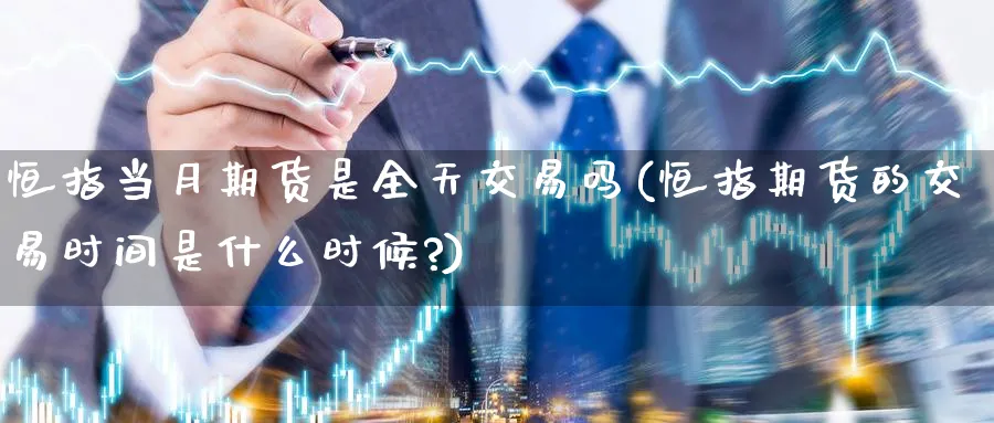 恒指当月期货是全天交易吗(恒指期货的交易时间是什么时候?)_https://www.hougads.com_恒指学院_第1张