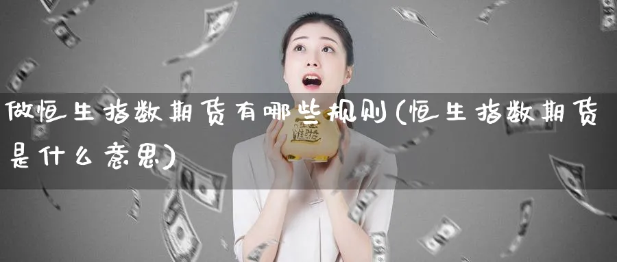 做恒生指数期货有哪些规则(恒生指数期货是什么意思)_恒指直播室_第1张_厚德恒指期货直播室 做恒生指数期货有哪些规则(恒生指数期货是什么意思)_https://www.hougads.com_恒指直播室_第1张