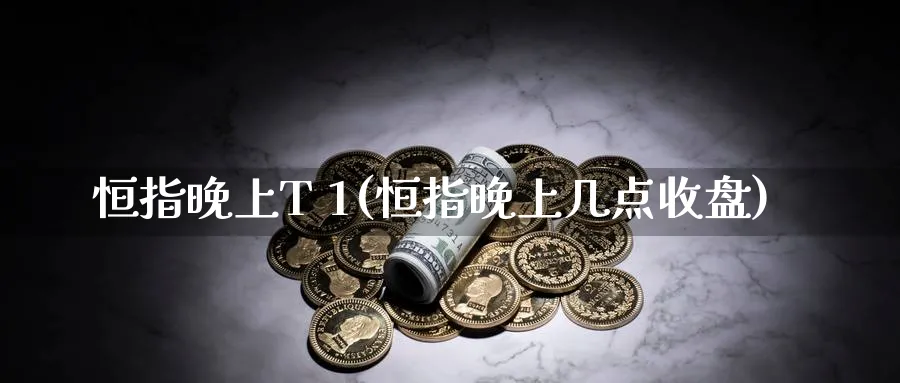 恒指晚上T 1(恒指晚上几点收盘)_https://www.hougads.com_恒指学院_第1张