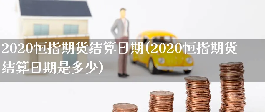2020恒指期货结算日期(2020恒指期货结算日期是多少)_https://www.hougads.com_恒指期货_第1张