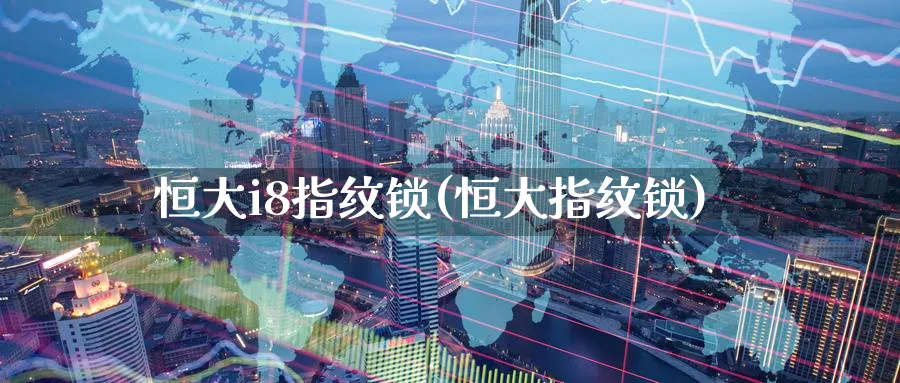 恒大i8指纹锁(恒大指纹锁)_https://www.hougads.com_恒指学院_第1张