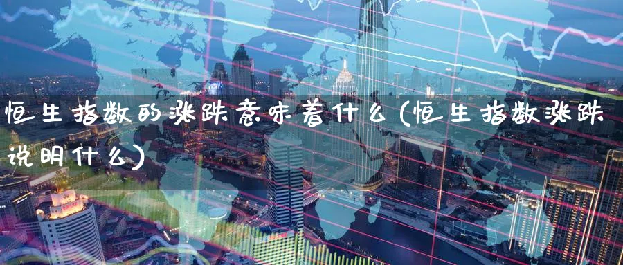 恒生指数的涨跌意味着什么(恒生指数涨跌说明什么)_https://www.hougads.com_恒指学院_第1张