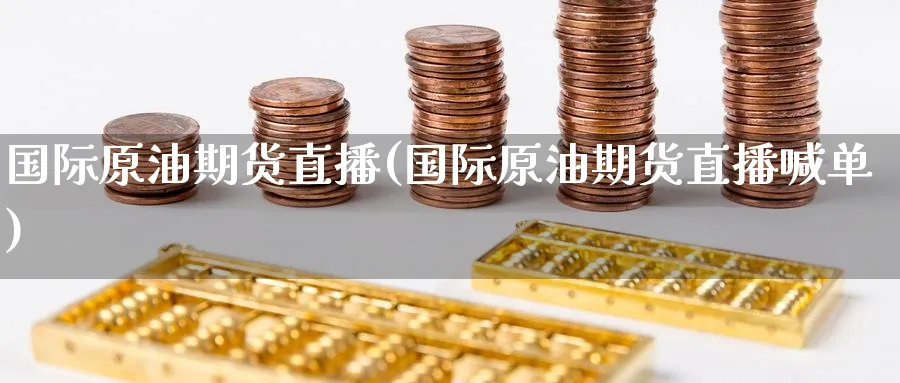 国际原油期货直播(国际原油期货直播喊单)