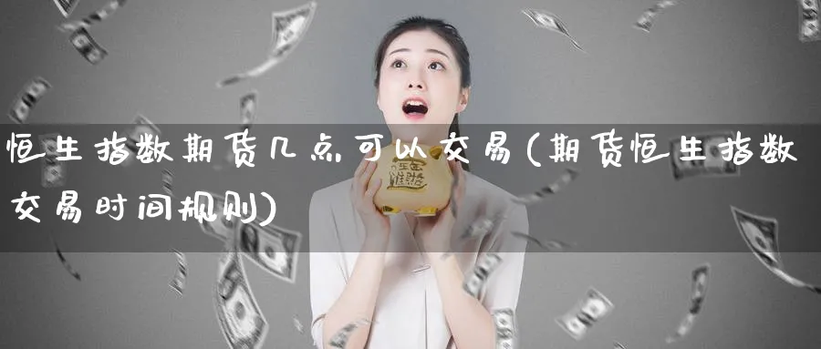 恒生指数期货几点可以交易(期货恒生指数交易时间规则)_https://www.hougads.com_恒指学院_第1张