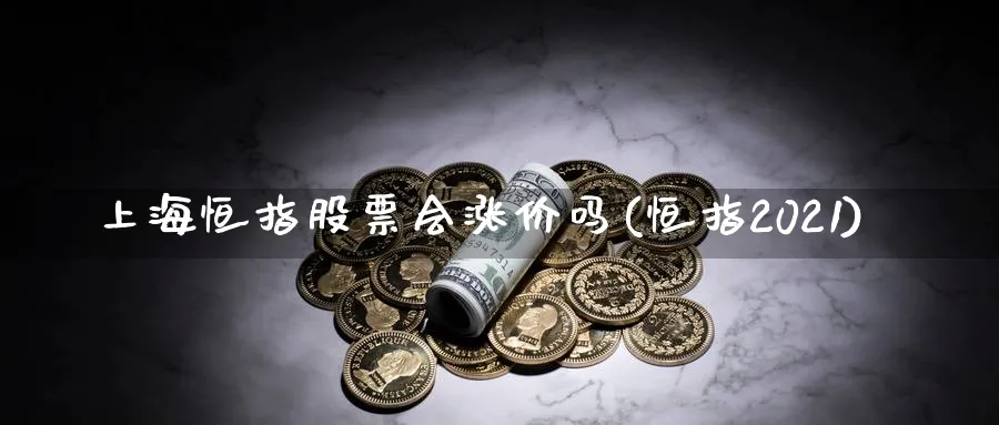 上海恒指股票会涨价吗(恒指2021)_https://www.hougads.com_恒指直播室_第1张