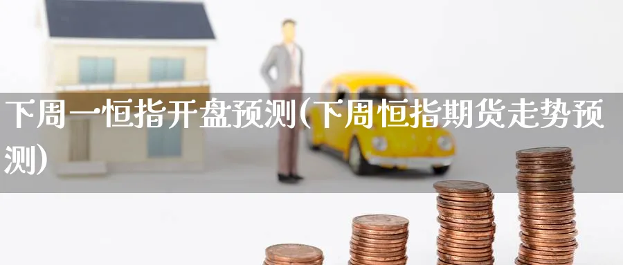 下周一恒指开盘预测(下周恒指期货走势预测)_https://www.hougads.com_恒指期货_第1张