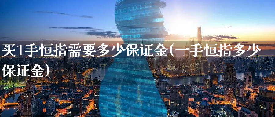 买1手恒指需要多少保证金(一手恒指多少保证金)_https://www.hougads.com_恒指期货_第1张