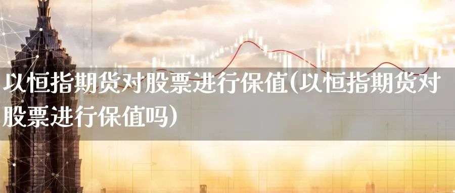以恒指期货对股票进行保值(以恒指期货对股票进行保值吗)_https://www.hougads.com_恒指期货_第1张