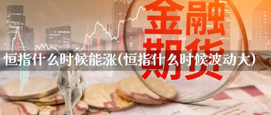 恒指什么时候能涨(恒指什么时候波动大)_https://www.hougads.com_恒指直播室_第1张