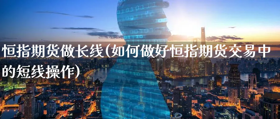 恒指期货做长线(如何做好恒指期货交易中的短线操作)_https://www.hougads.com_恒指期货_第1张