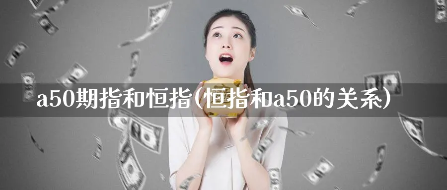 a50期指和恒指(恒指和a50的关系)_https://www.hougads.com_恒指直播室_第1张
