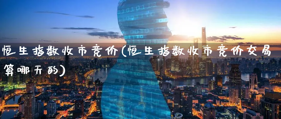 恒生指数收市竞价(恒生指数收市竞价交易算哪天的)_https://www.hougads.com_恒指期货_第1张