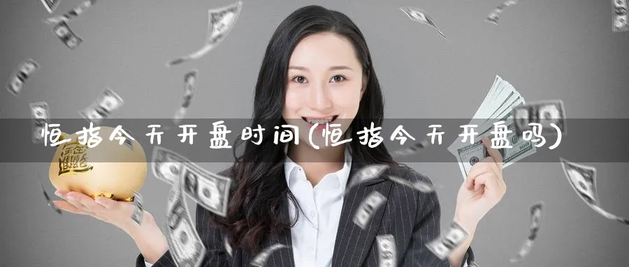 恒指今天开盘时间(恒指今天开盘吗)_https://www.hougads.com_恒指期货_第1张