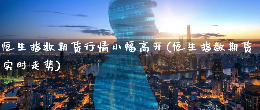 恒生指数期货行情小幅高开(恒生指数期货实时走势)_https://www.hougads.com_恒指学院_第1张